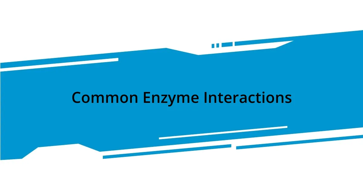 Common Enzyme Interactions